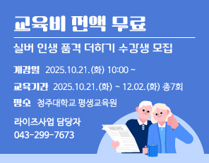 교육비 전액 무료
실버 인생 품격 더하기 수강생 모집
개강일 : 2025.10.21.(화) 10:00~
교육기간 : 2025.10.21.(화) ~ 12.02.(화) 총7회 
장소 : 청주대학교 평생교육원
라이즈사업 담당자 043-299-7673